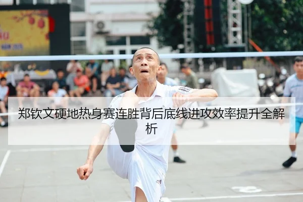 郑钦文硬地热身赛连胜背后底线进攻效率提升全解析