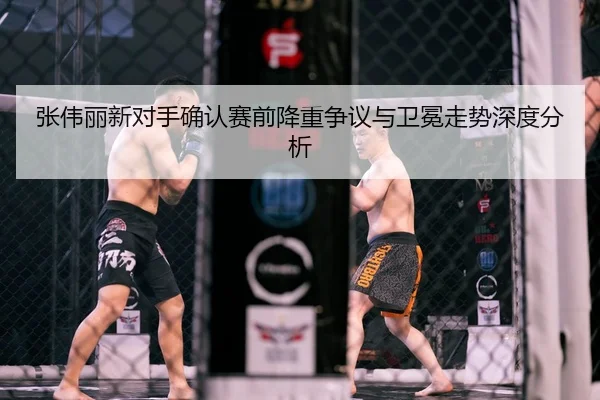 张伟丽新对手确认赛前降重争议与卫冕走势深度分析