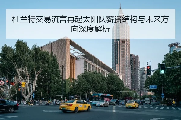 杜兰特交易流言再起太阳队薪资结构与未来方向深度解析